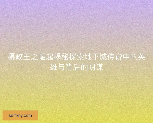 摄政王之崛起揭秘探索地下城传说中的英雄与背后的阴谋