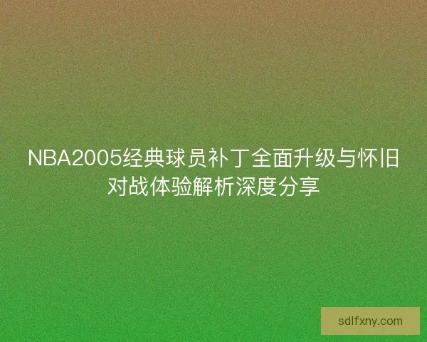 NBA2005经典球员补丁全面升级与怀旧对战体验解析深度分享