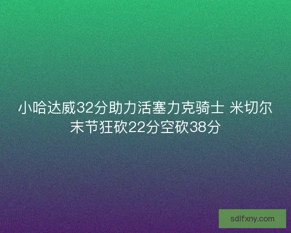小哈达威32分助力活塞力克骑士 米切尔末节狂砍22分空砍38分