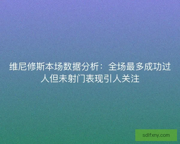 维尼修斯本场数据分析：全场最多成功过人但未射门表现引人关注