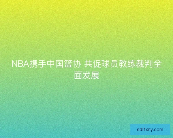 NBA携手中国篮协 共促球员教练裁判全面发展