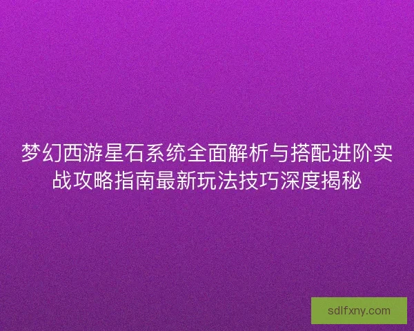 梦幻西游星石系统全面解析与搭配进阶实战攻略指南最新玩法技巧深度揭秘