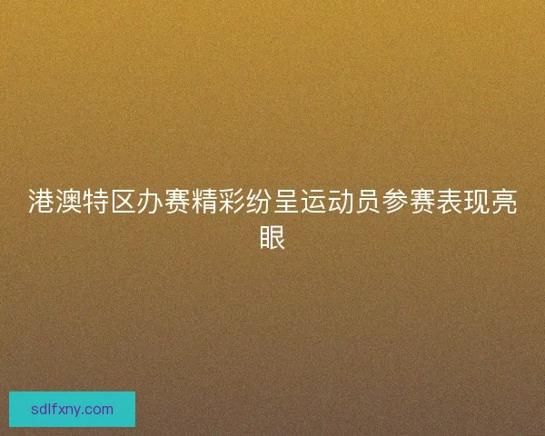 港澳特区办赛精彩纷呈运动员参赛表现亮眼