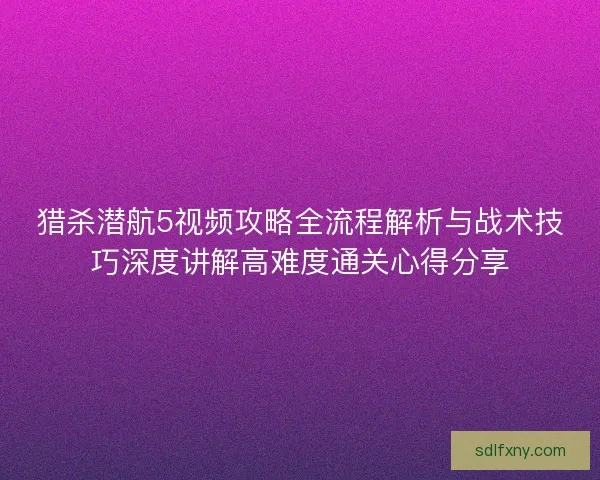 猎杀潜航5视频攻略全流程解析与战术技巧深度讲解高难度通关心得分享