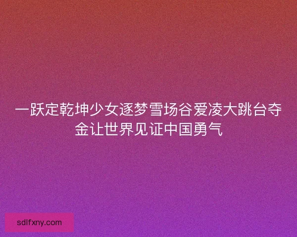 一跃定乾坤少女逐梦雪场谷爱凌大跳台夺金让世界见证中国勇气